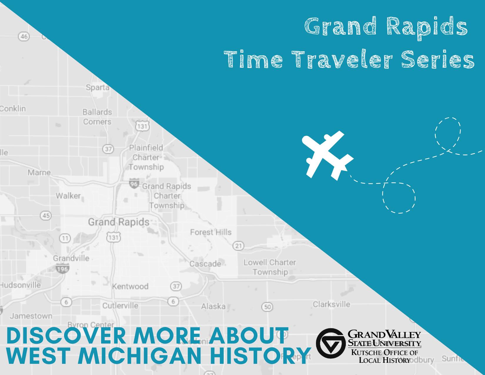Image of a transparent map of Grand Rapids from Google maps and text on a teal background that says "Grand Rapids Time Traveler Series." The tag line reads "Discover more about West Michigan History."